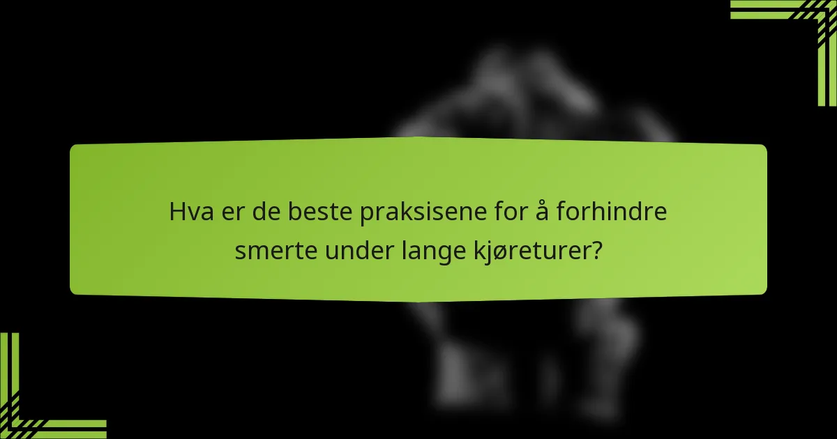 Hva er de beste praksisene for å forhindre smerte under lange kjøreturer?