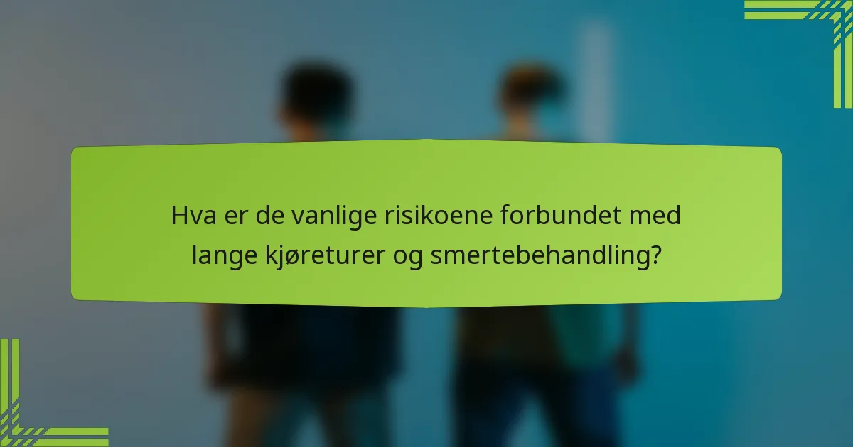 Hva er de vanlige risikoene forbundet med lange kjøreturer og smertebehandling?
