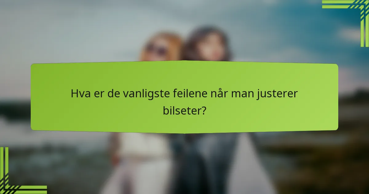 Hva er de vanligste feilene når man justerer bilseter?