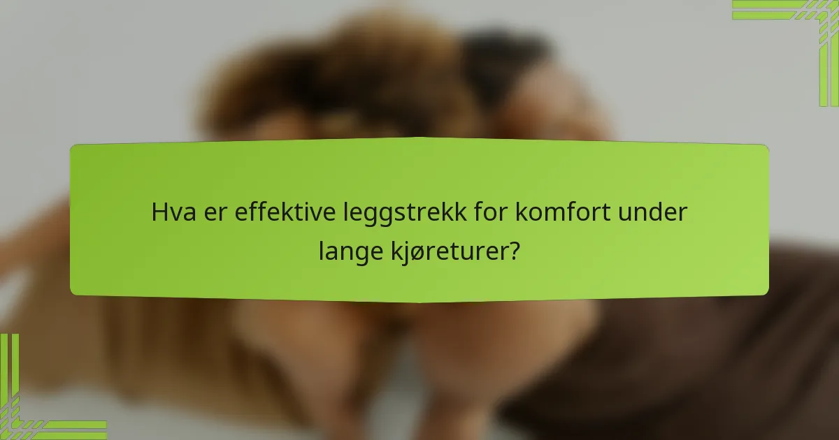 Hva er effektive leggstrekk for komfort under lange kjøreturer?
