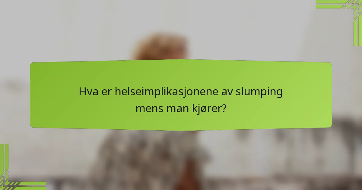 Hva er helseimplikasjonene av slumping mens man kjører?