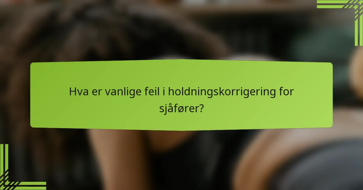 Hva er vanlige feil i holdningskorrigering for sjåfører?