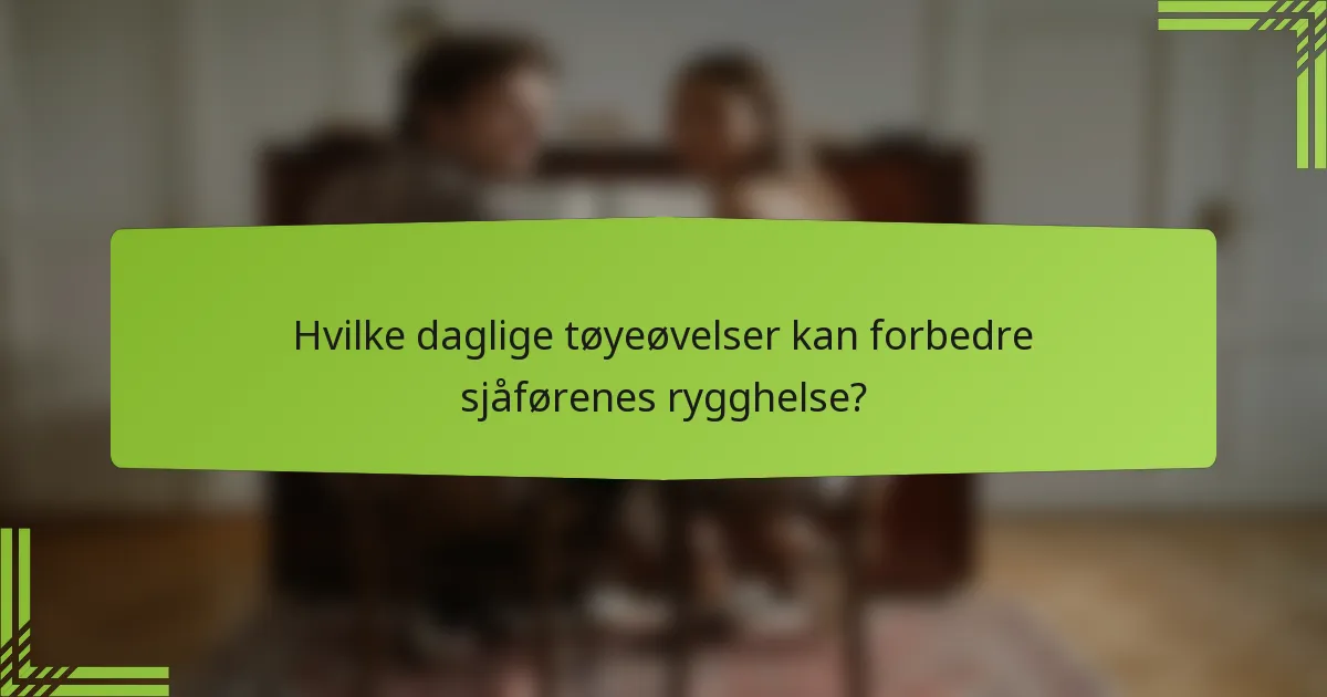 Hvilke daglige tøyeøvelser kan forbedre sjåførenes rygghelse?