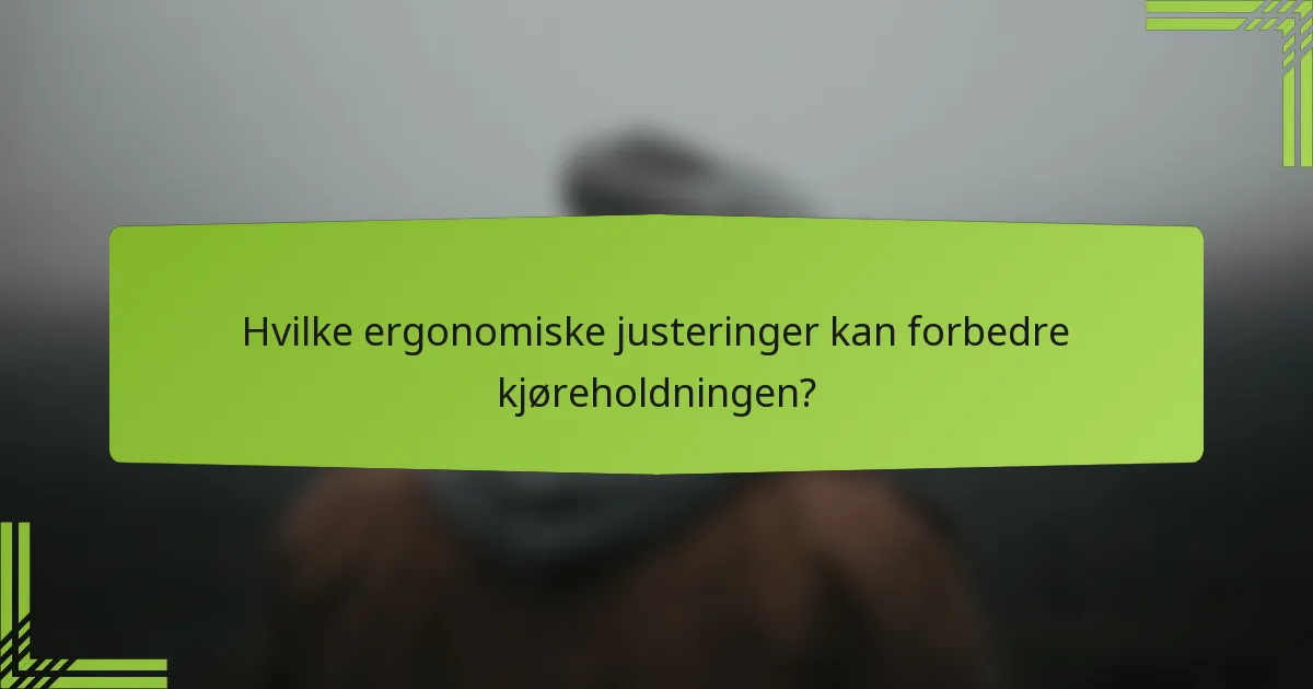 Hvilke ergonomiske justeringer kan forbedre kjøreholdningen?