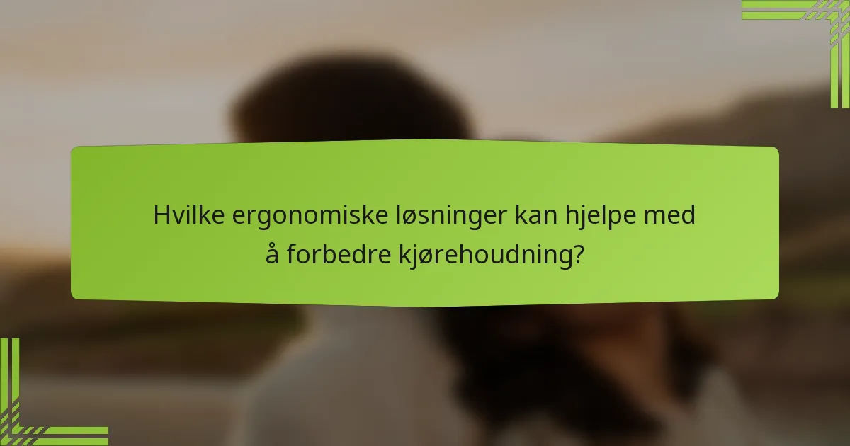 Hvilke ergonomiske løsninger kan hjelpe med å forbedre kjørehoudning?
