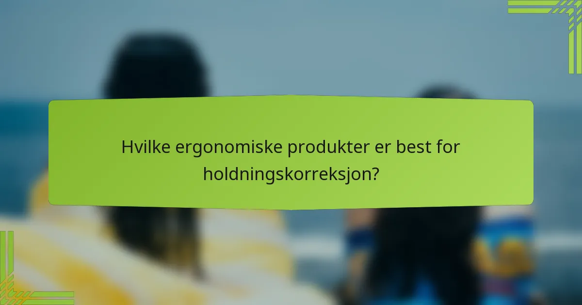 Hvilke ergonomiske produkter er best for holdningskorreksjon?