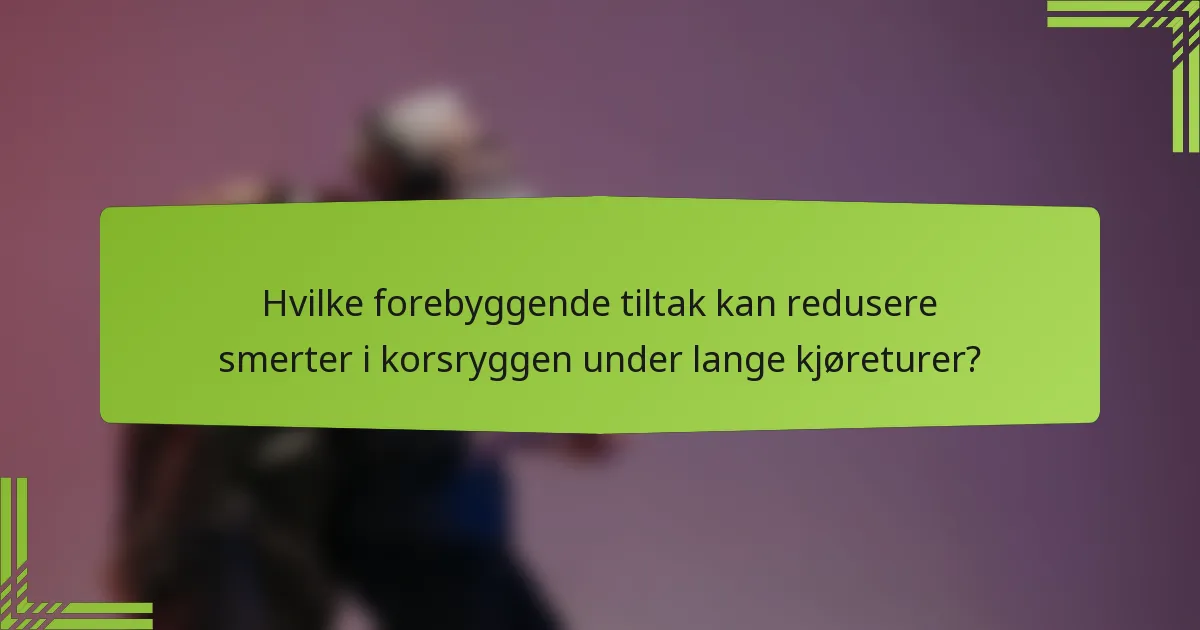 Hvilke forebyggende tiltak kan redusere smerter i korsryggen under lange kjøreturer?