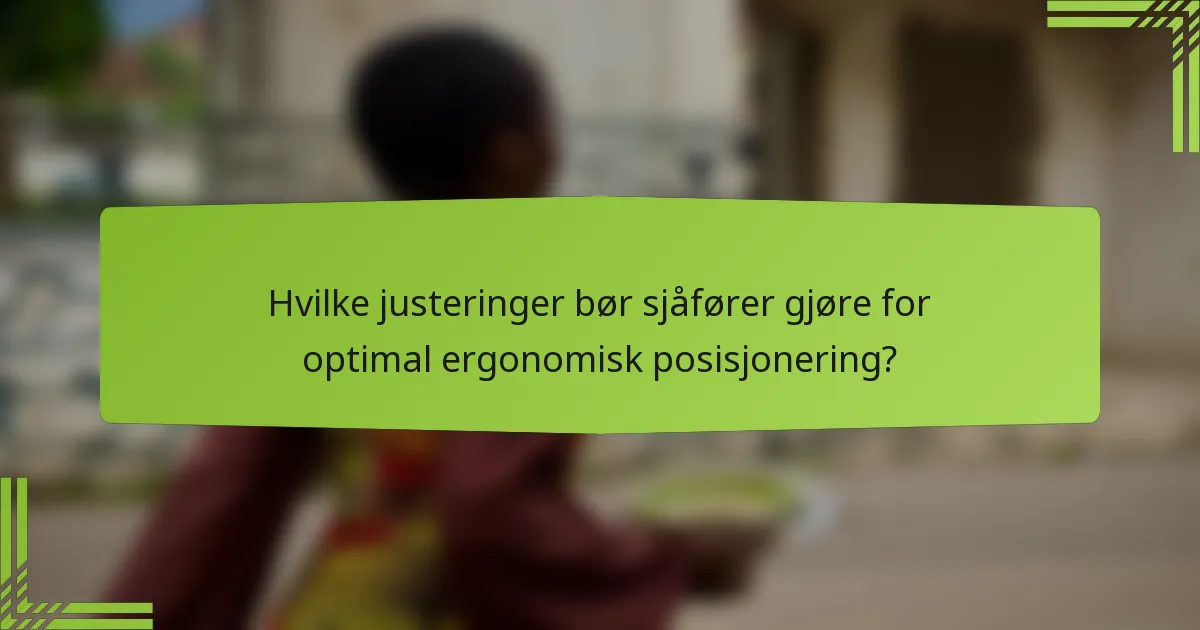 Hvilke justeringer bør sjåfører gjøre for optimal ergonomisk posisjonering?