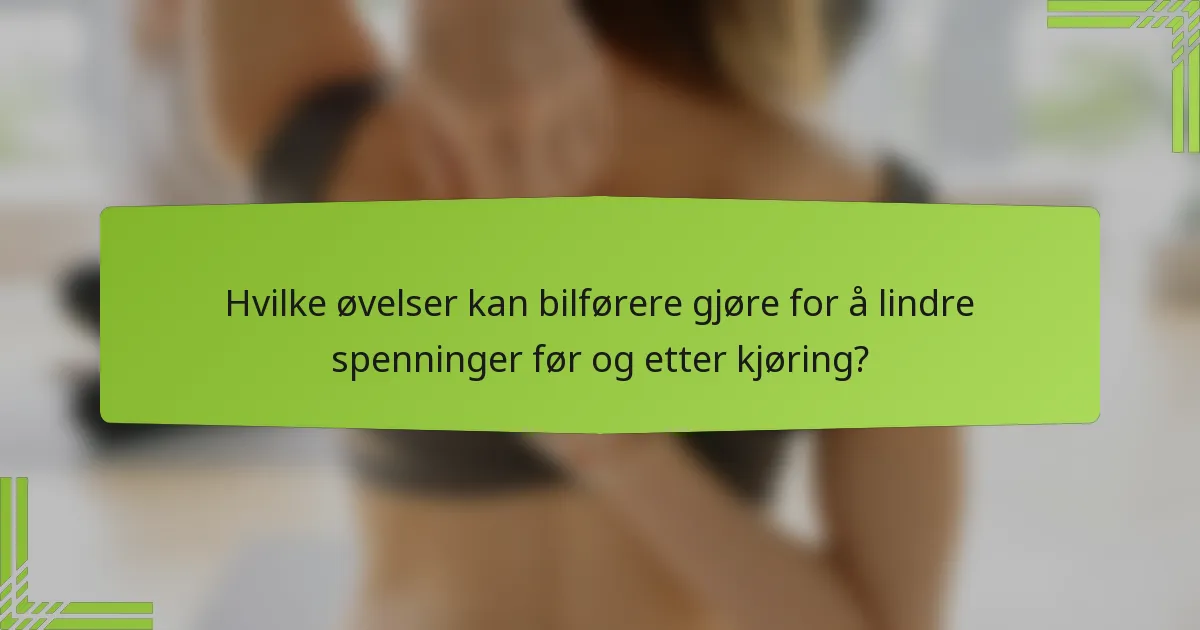 Hvilke øvelser kan bilførere gjøre for å lindre spenninger før og etter kjøring?