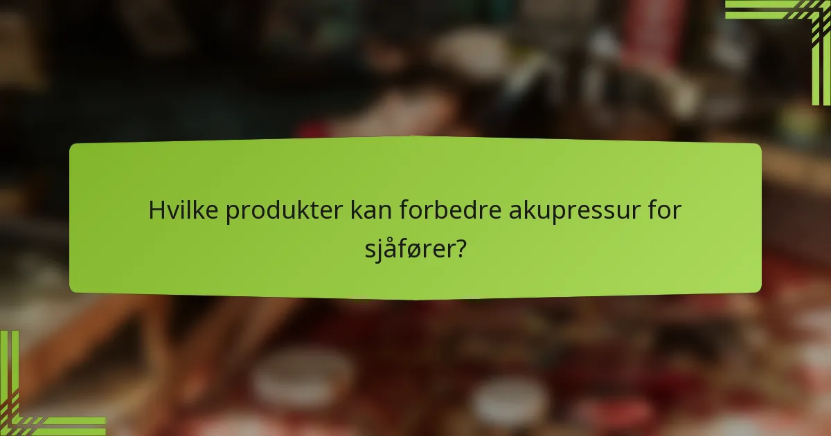Hvilke produkter kan forbedre akupressur for sjåfører?