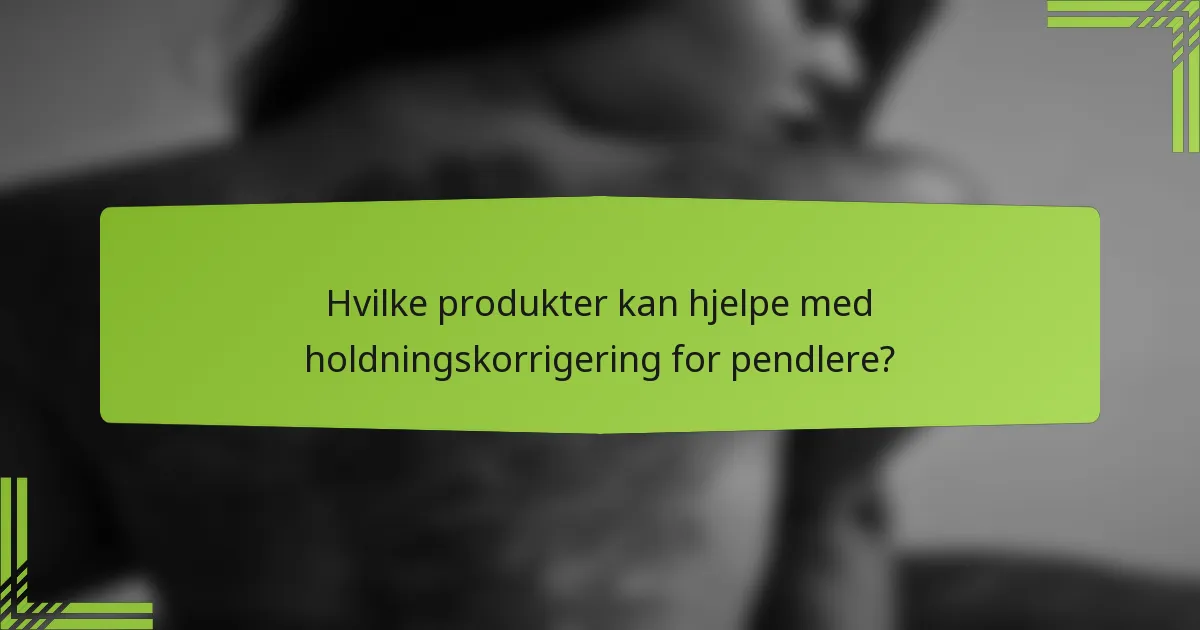 Hvilke produkter kan hjelpe med holdningskorrigering for pendlere?