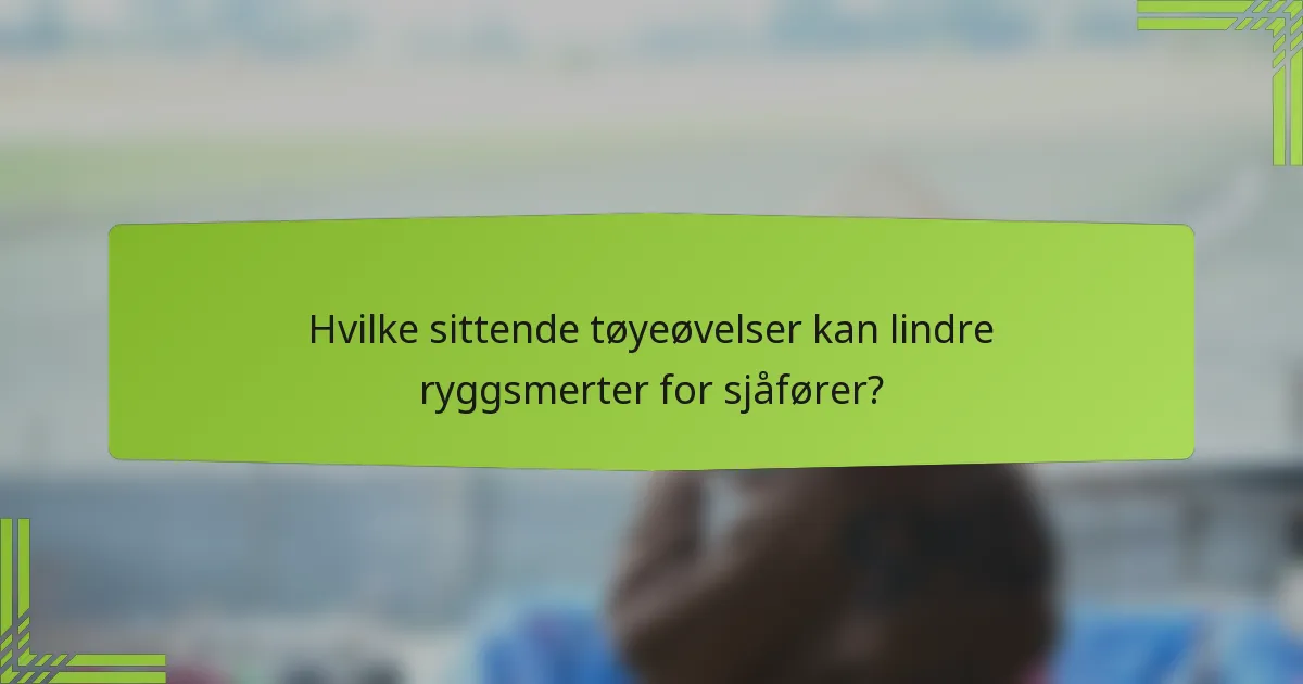 Hvilke sittende tøyeøvelser kan lindre ryggsmerter for sjåfører?