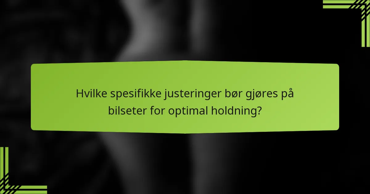 Hvilke spesifikke justeringer bør gjøres på bilseter for optimal holdning?