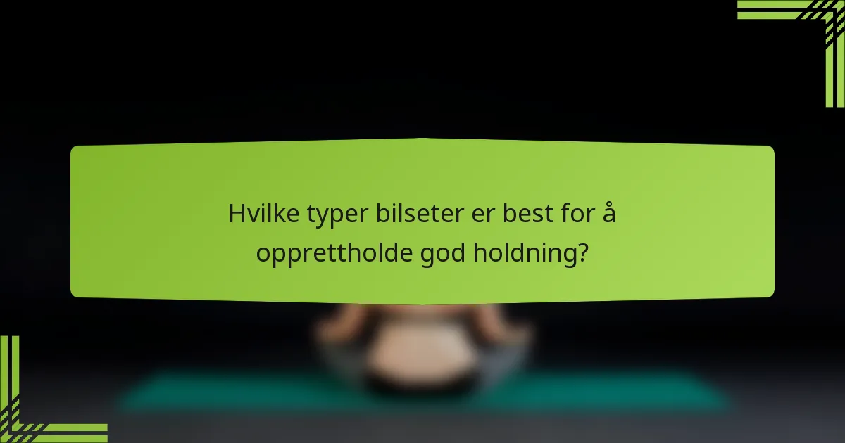Hvilke typer bilseter er best for å opprettholde god holdning?