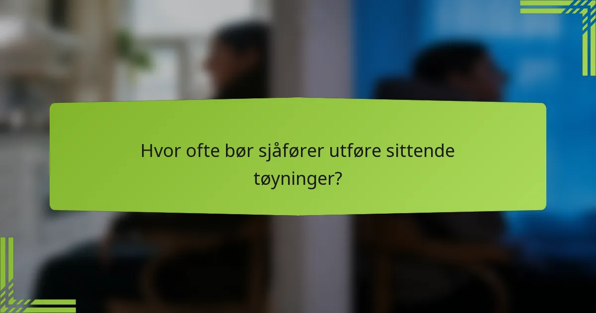 Hvor ofte bør sjåfører utføre sittende tøyninger?