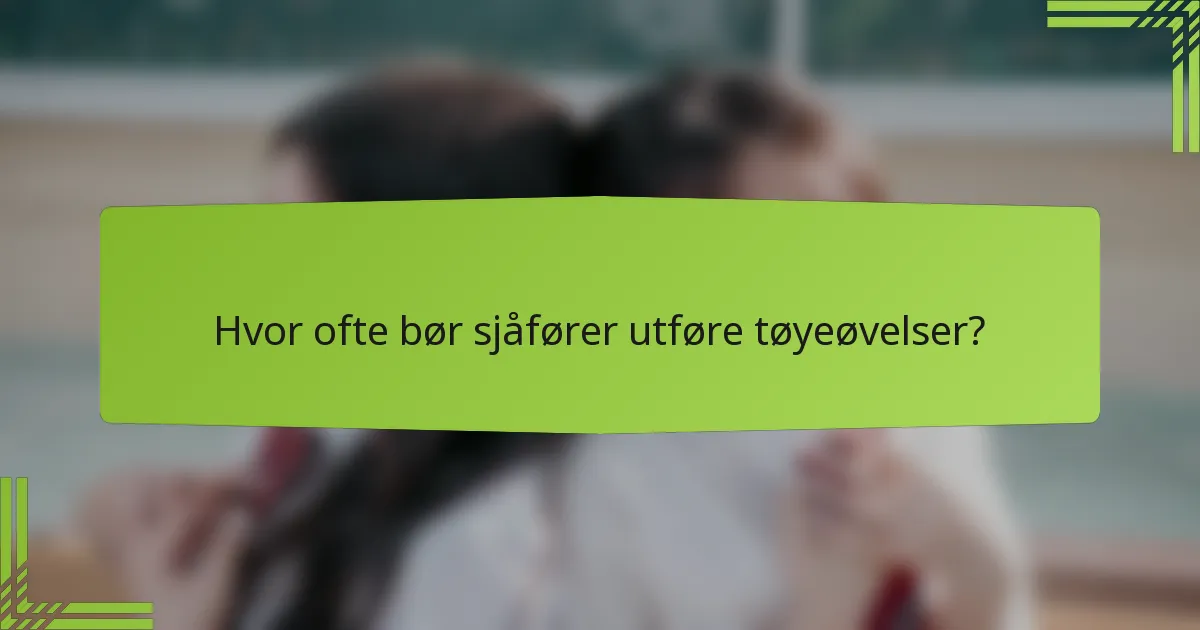 Hvor ofte bør sjåfører utføre tøyeøvelser?