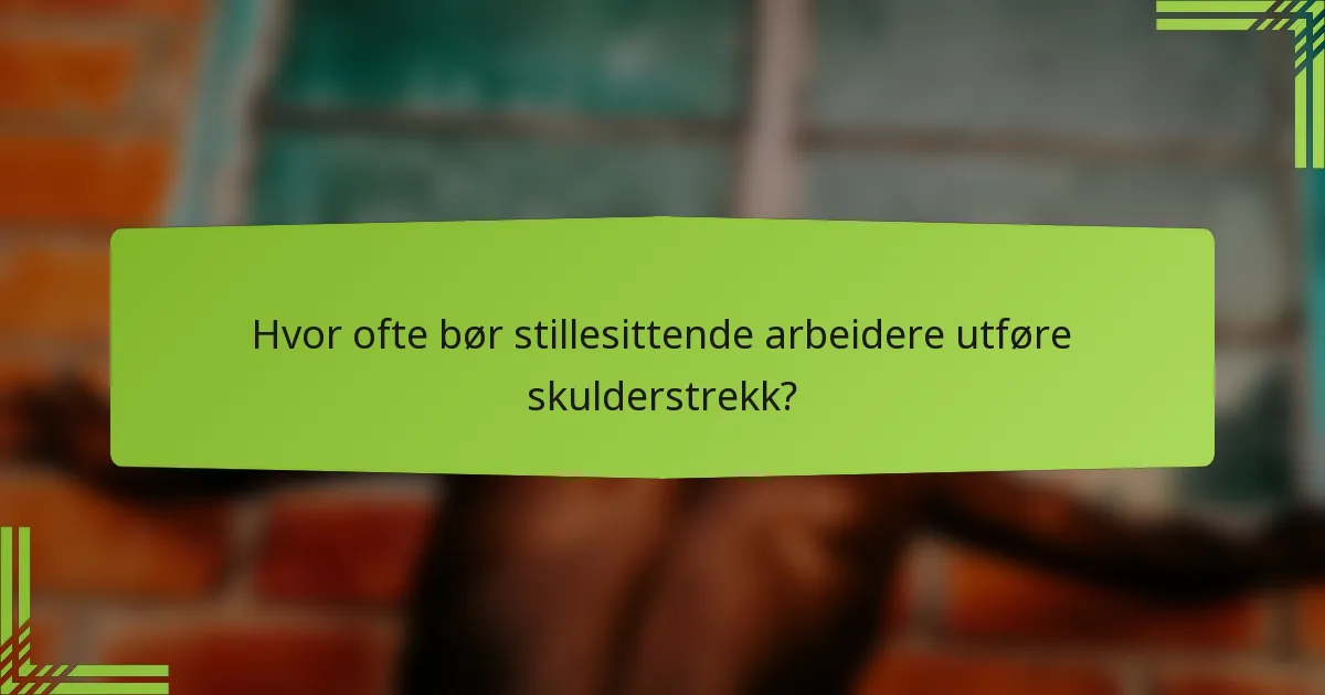 Hvor ofte bør stillesittende arbeidere utføre skulderstrekk?
