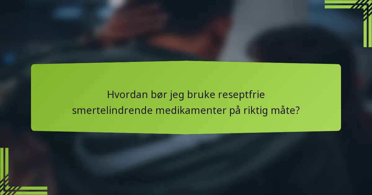 Hvordan bør jeg bruke reseptfrie smertelindrende medikamenter på riktig måte?
