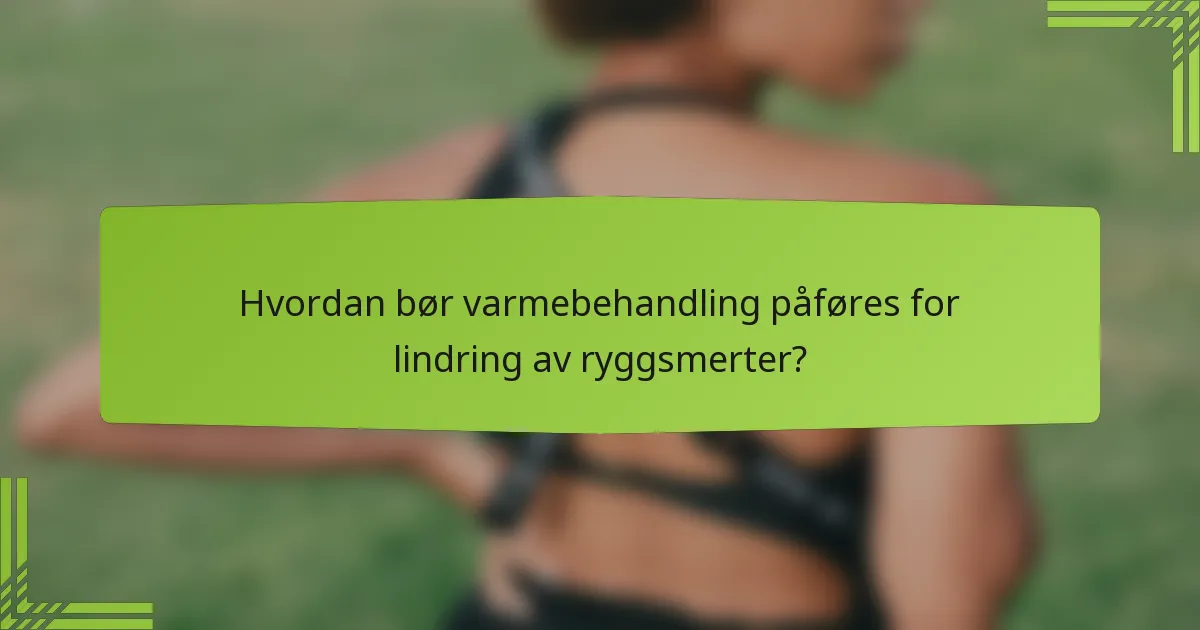 Hvordan bør varmebehandling påføres for lindring av ryggsmerter?
