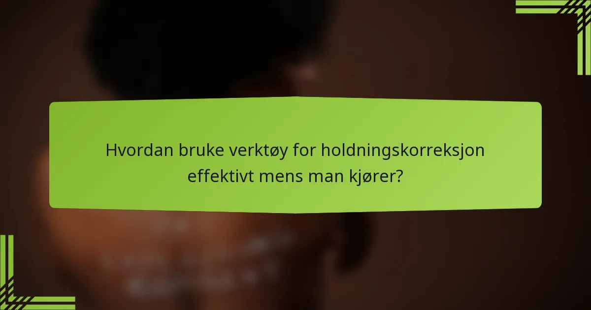Hvordan bruke verktøy for holdningskorreksjon effektivt mens man kjører?