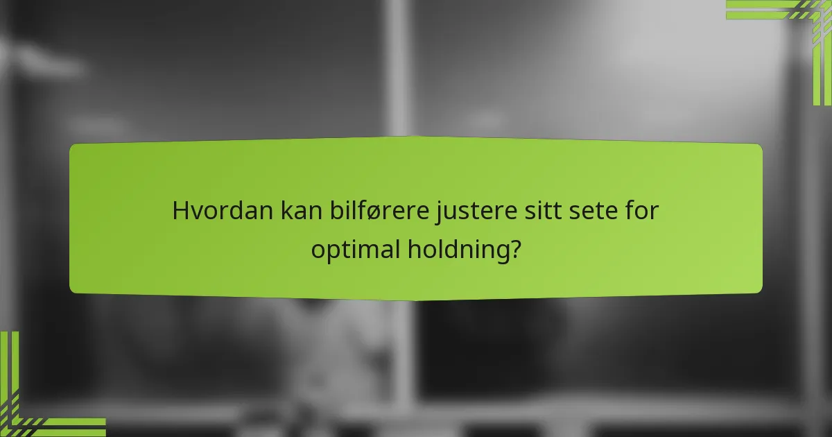Hvordan kan bilførere justere sitt sete for optimal holdning?