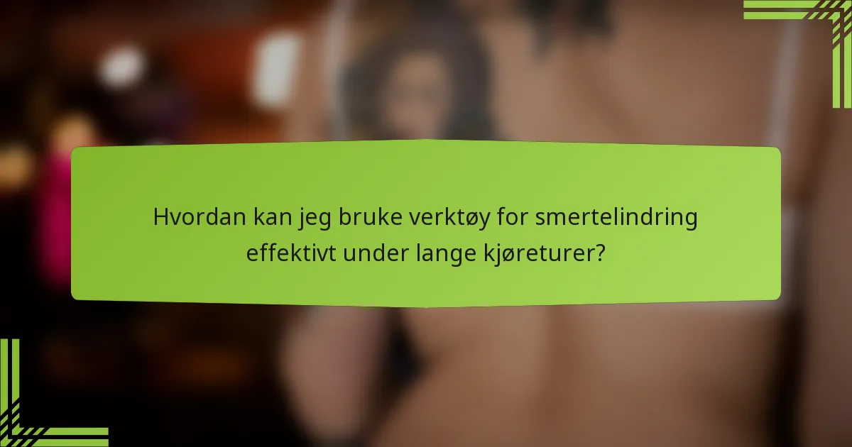 Hvordan kan jeg bruke verktøy for smertelindring effektivt under lange kjøreturer?
