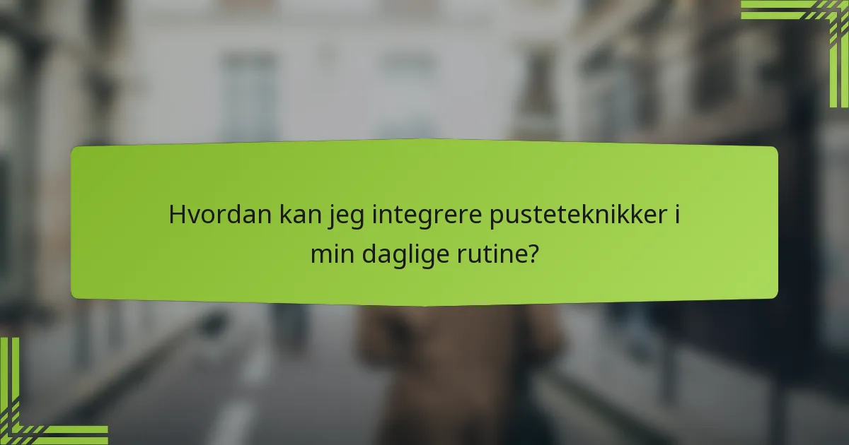 Hvordan kan jeg integrere pusteteknikker i min daglige rutine?