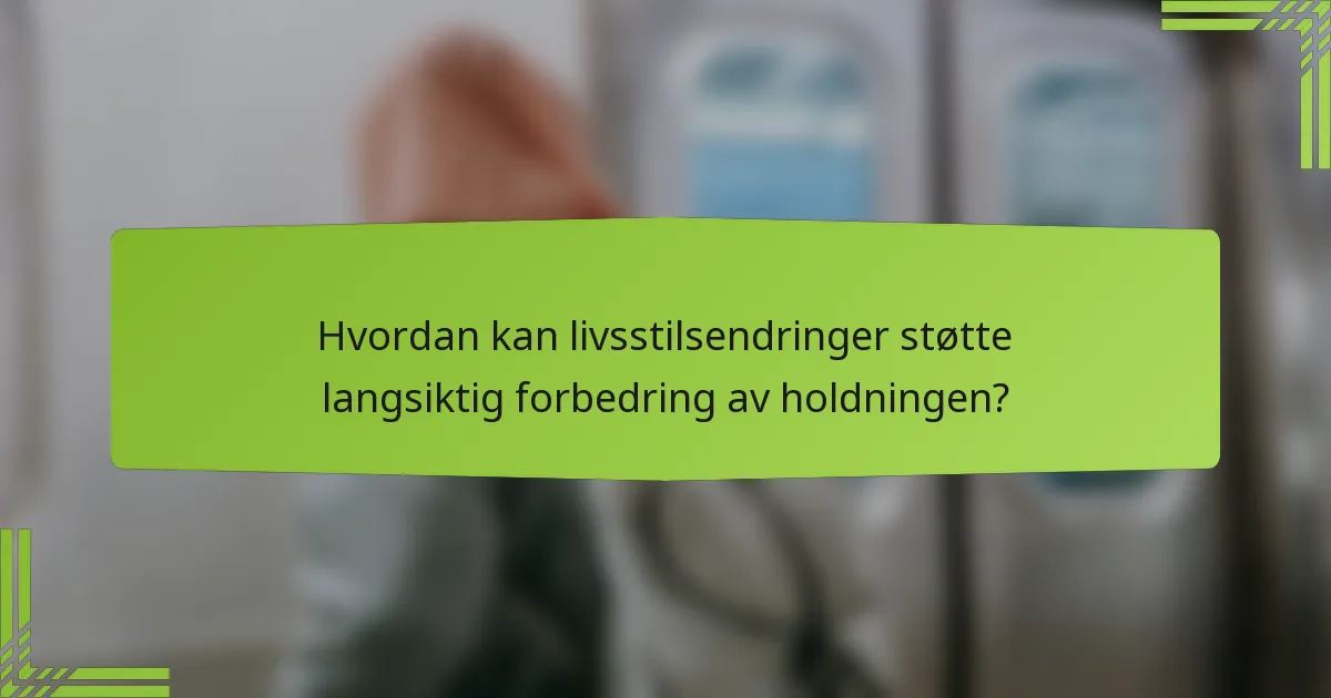Hvordan kan livsstilsendringer støtte langsiktig forbedring av holdningen?