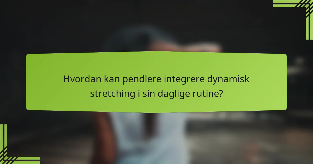 Hvordan kan pendlere integrere dynamisk stretching i sin daglige rutine?