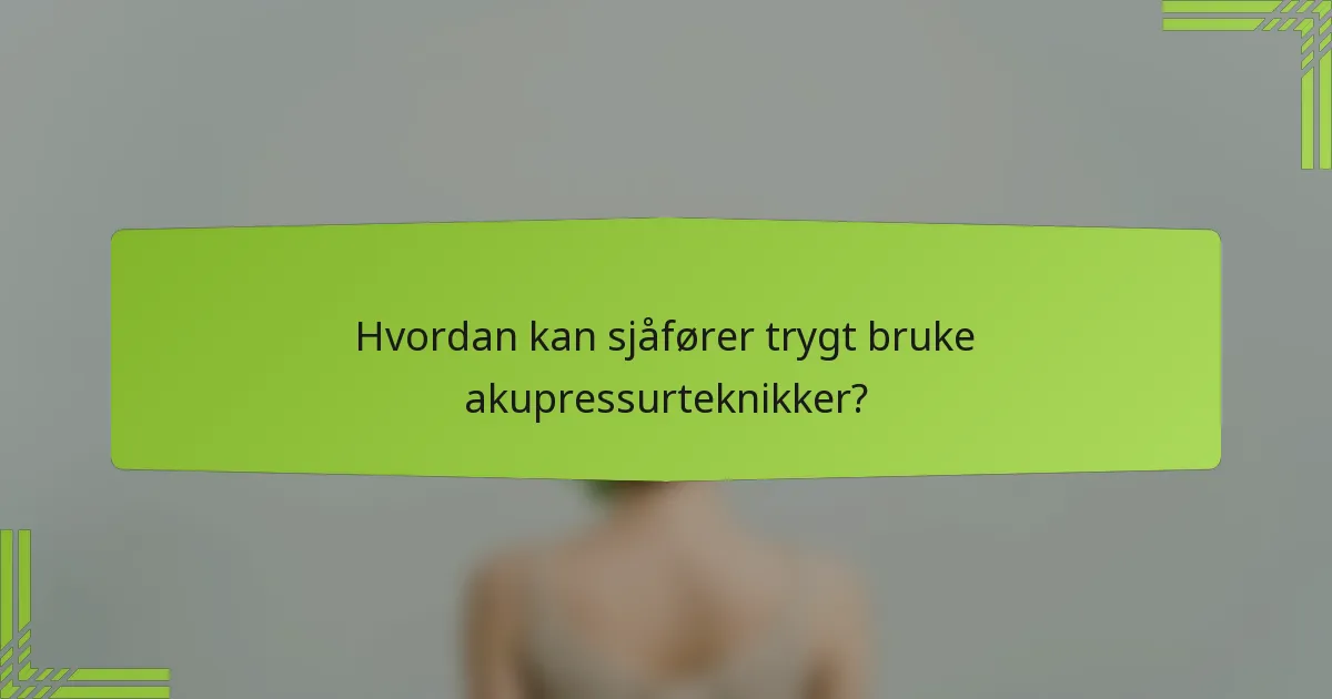Hvordan kan sjåfører trygt bruke akupressurteknikker?