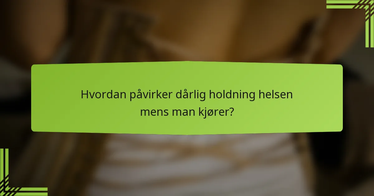 Hvordan påvirker dårlig holdning helsen mens man kjører?