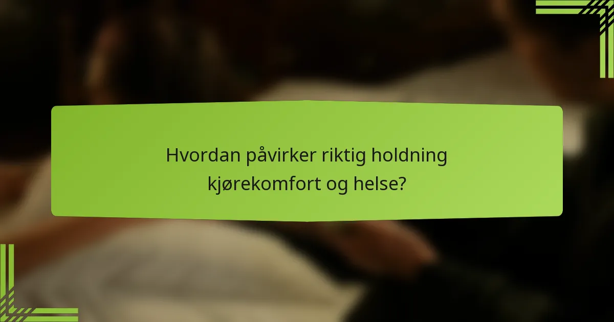 Hvordan påvirker riktig holdning kjørekomfort og helse?