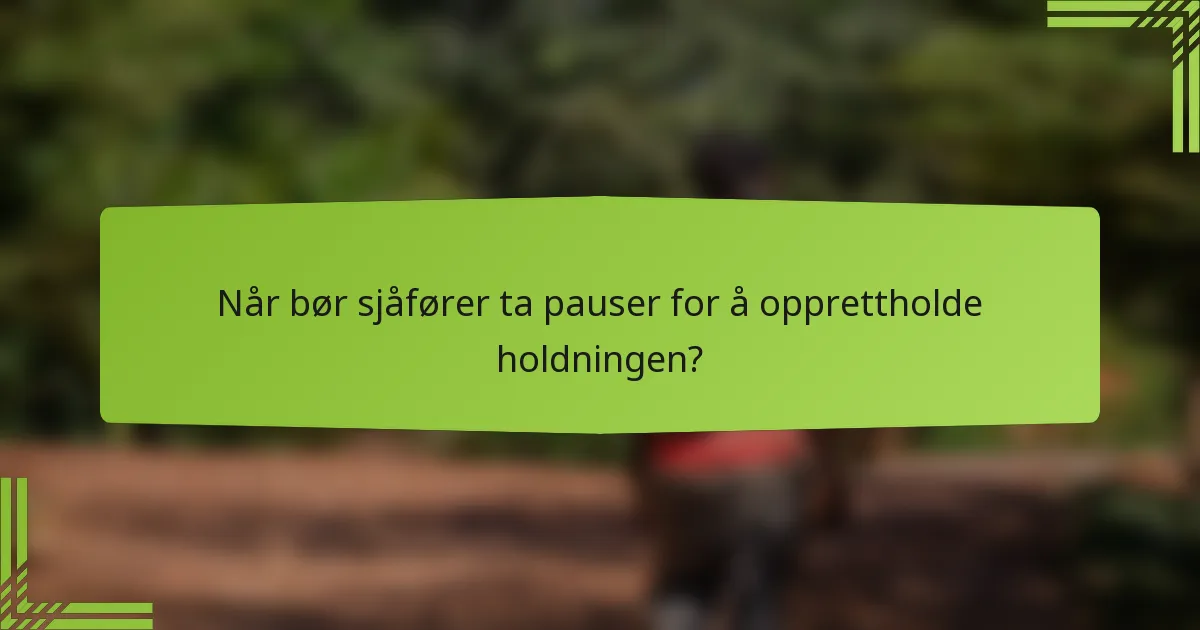 Når bør sjåfører ta pauser for å opprettholde holdningen?